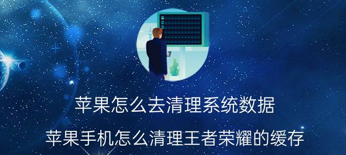 苹果怎么去清理系统数据 苹果手机怎么清理王者荣耀的缓存？